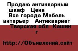 Продаю антикварный шкаф › Цена ­ 35 000 - Все города Мебель, интерьер » Антиквариат   . Тверская обл.,Кашин г.